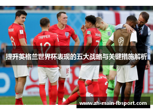 提升英格兰世界杯表现的五大战略与关键措施解析