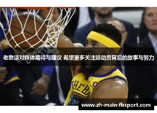 老詹谈对媒体期待与建议 希望更多关注运动员背后的故事与努力