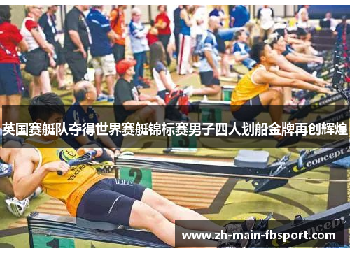 英国赛艇队夺得世界赛艇锦标赛男子四人划船金牌再创辉煌 英国赛艇队夺得世界赛艇锦标赛男子四人划船金牌再创辉煌