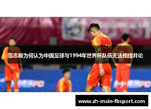 范志毅为何认为中国足球与1994年世界杯队伍无法相提并论