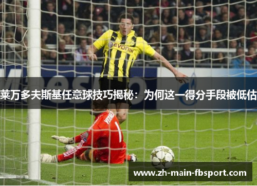 莱万多夫斯基任意球技巧揭秘：为何这一得分手段被低估