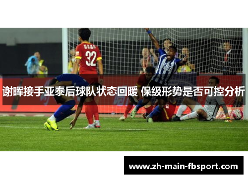 谢晖接手亚泰后球队状态回暖 保级形势是否可控分析