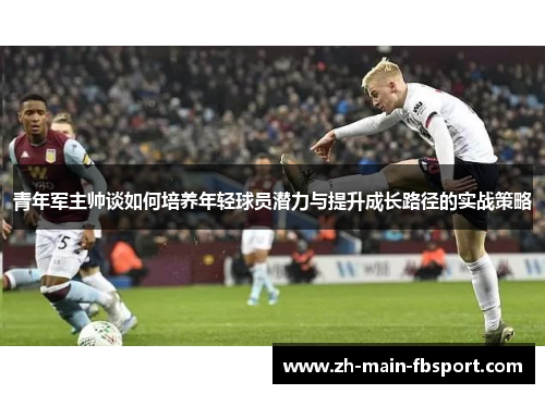 青年军主帅谈如何培养年轻球员潜力与提升成长路径的实战策略