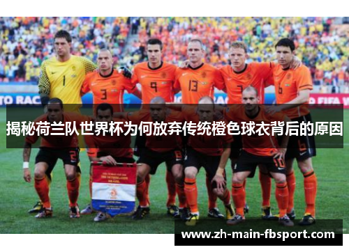 揭秘荷兰队世界杯为何放弃传统橙色球衣背后的原因