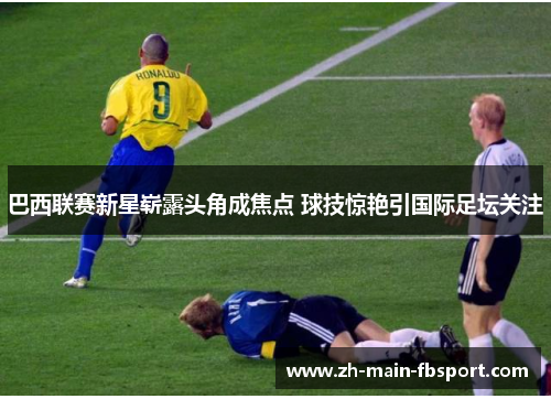 巴西联赛新星崭露头角成焦点 球技惊艳引国际足坛关注