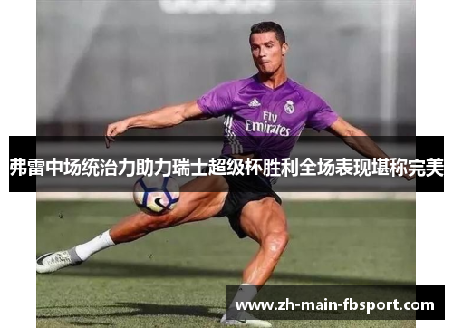 弗雷中场统治力助力瑞士超级杯胜利全场表现堪称完美