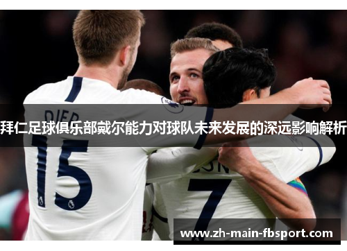 拜仁足球俱乐部戴尔能力对球队未来发展的深远影响解析