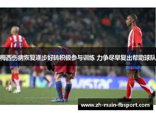 梅西伤病恢复逐步好转积极参与训练 力争尽早复出帮助球队