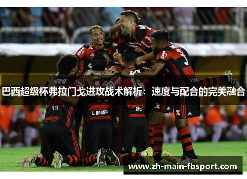 巴西超级杯弗拉门戈进攻战术解析：速度与配合的完美融合