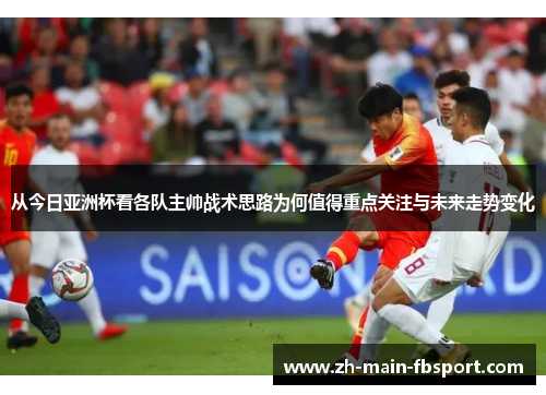 从今日亚洲杯看各队主帅战术思路为何值得重点关注与未来走势变化