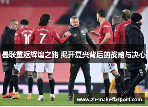 曼联重返辉煌之路 揭开复兴背后的战略与决心 曼联重返辉煌之路 揭开复兴背后的战略与决心