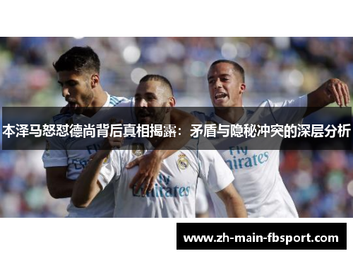 本泽马怒怼德尚背后真相揭露:矛盾与隐秘冲突的深层分析 本泽马怒怼德尚背后真相揭露:矛盾与隐秘冲突的深层分析