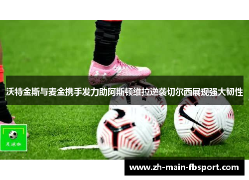 沃特金斯与麦金携手发力助阿斯顿维拉逆袭切尔西展现强大韧性