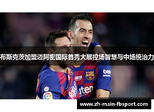 布斯克茨加盟迈阿密国际首秀大展控场智慧与中场统治力