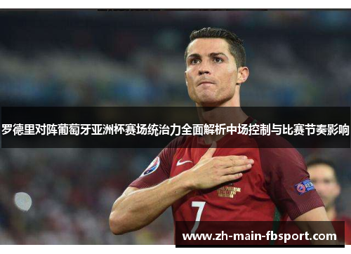 罗德里对阵葡萄牙亚洲杯赛场统治力全面解析中场控制与比赛节奏影响