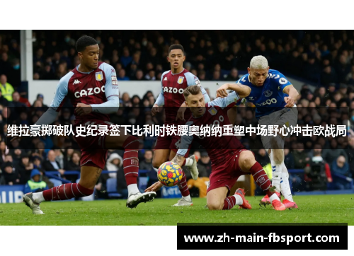 维拉豪掷破队史纪录签下比利时铁腰奥纳纳重塑中场野心冲击欧战局
