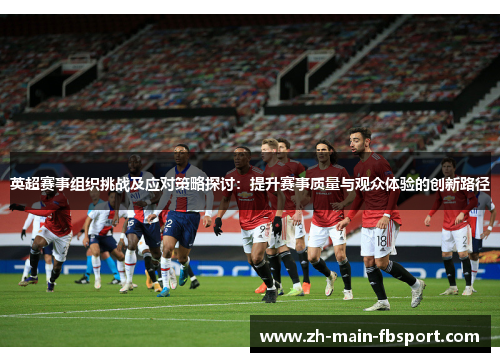 英超赛事组织挑战及应对策略探讨：提升赛事质量与观众体验的创新路径