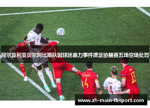 阿尔及利亚贝尔阿比斯队因球迷暴力事件遭足协禁赛五场空场处罚