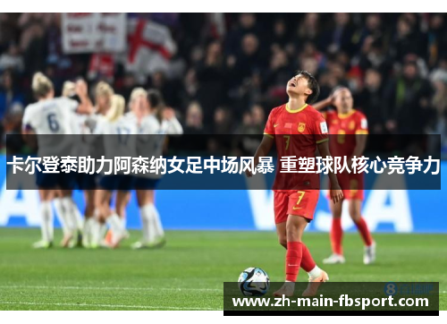 卡尔登泰助力阿森纳女足中场风暴 重塑球队核心竞争力 卡尔登泰助力阿森纳女足中场风暴 重塑球队核心竞争力
